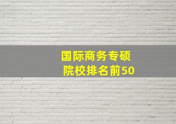 国际商务专硕院校排名前50