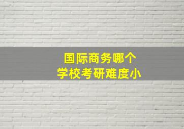 国际商务哪个学校考研难度小