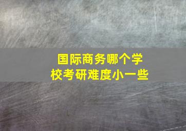 国际商务哪个学校考研难度小一些