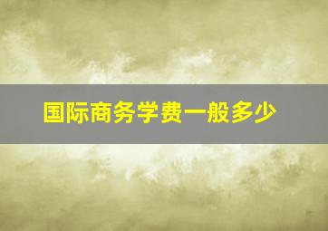 国际商务学费一般多少