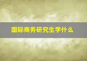 国际商务研究生学什么