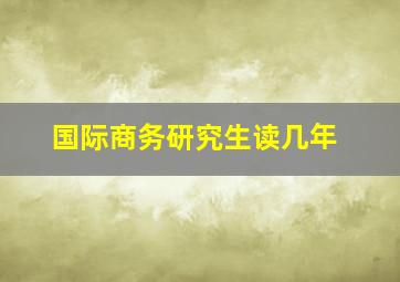 国际商务研究生读几年