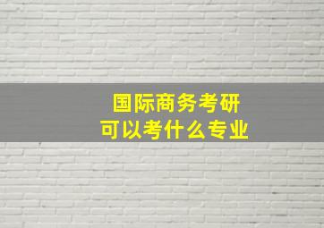 国际商务考研可以考什么专业