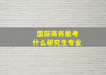 国际商务能考什么研究生专业