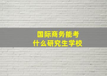 国际商务能考什么研究生学校