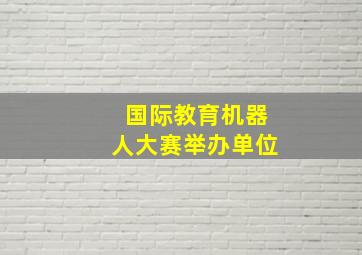 国际教育机器人大赛举办单位