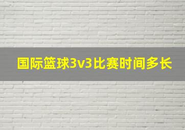 国际篮球3v3比赛时间多长