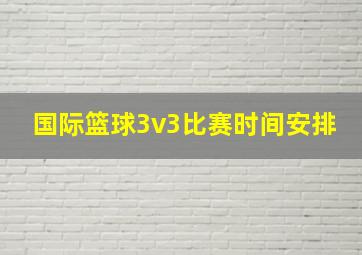 国际篮球3v3比赛时间安排