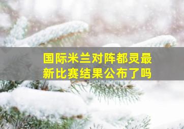 国际米兰对阵都灵最新比赛结果公布了吗