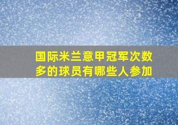 国际米兰意甲冠军次数多的球员有哪些人参加