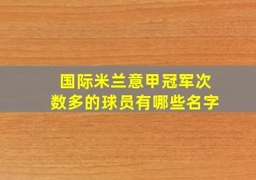 国际米兰意甲冠军次数多的球员有哪些名字