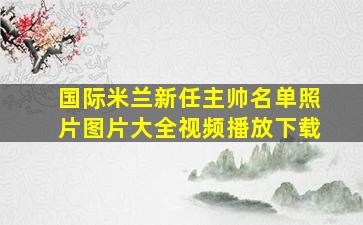 国际米兰新任主帅名单照片图片大全视频播放下载