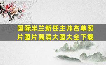 国际米兰新任主帅名单照片图片高清大图大全下载