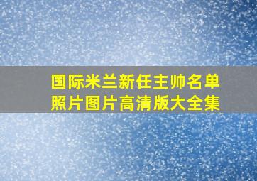 国际米兰新任主帅名单照片图片高清版大全集