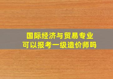 国际经济与贸易专业可以报考一级造价师吗