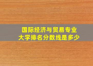 国际经济与贸易专业大学排名分数线是多少