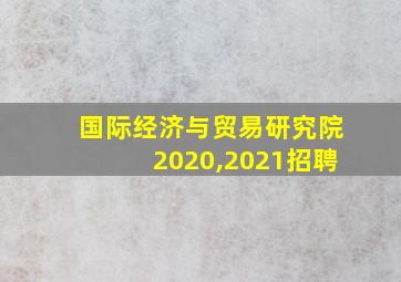 国际经济与贸易研究院2020,2021招聘