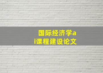 国际经济学ai课程建设论文