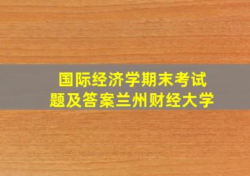 国际经济学期末考试题及答案兰州财经大学