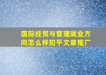 国际经贸与管理就业方向怎么样知乎文章推广