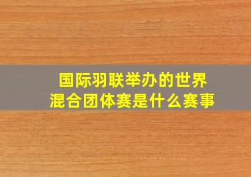 国际羽联举办的世界混合团体赛是什么赛事