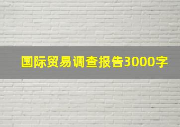 国际贸易调查报告3000字