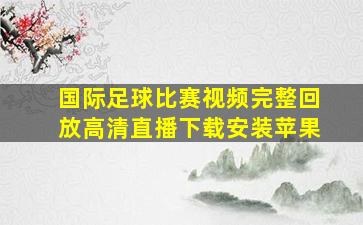 国际足球比赛视频完整回放高清直播下载安装苹果