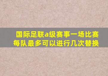 国际足联a级赛事一场比赛每队最多可以进行几次替换