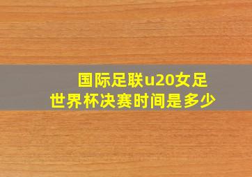 国际足联u20女足世界杯决赛时间是多少