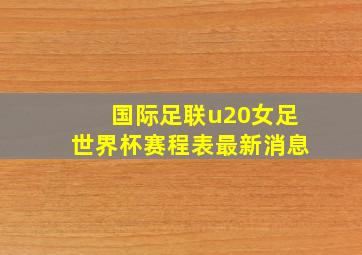 国际足联u20女足世界杯赛程表最新消息