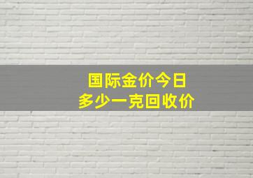 国际金价今日多少一克回收价