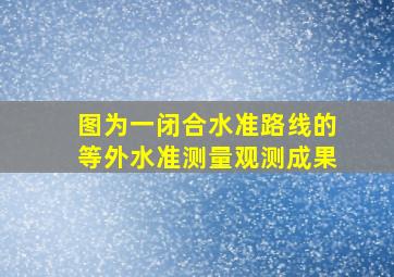 图为一闭合水准路线的等外水准测量观测成果