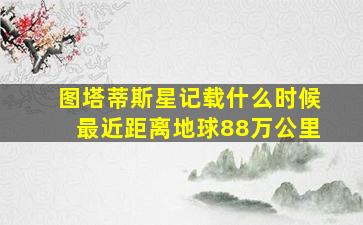 图塔蒂斯星记载什么时候最近距离地球88万公里