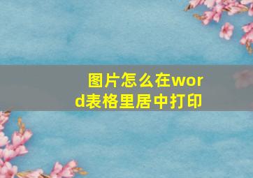 图片怎么在word表格里居中打印