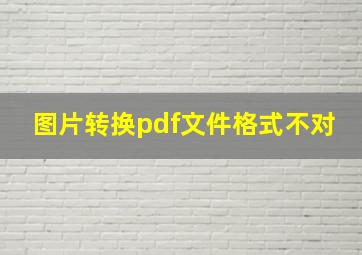 图片转换pdf文件格式不对