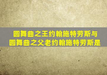 圆舞曲之王约翰施特劳斯与圆舞曲之父老约翰施特劳斯是