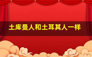 土库曼人和土耳其人一样