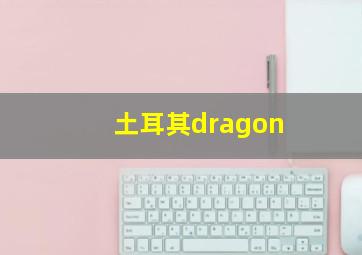 土耳其dragon