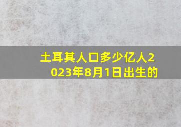 土耳其人口多少亿人2023年8月1日出生的