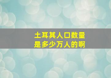 土耳其人口数量是多少万人的啊