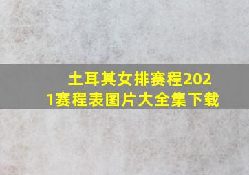 土耳其女排赛程2021赛程表图片大全集下载