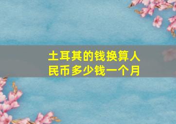 土耳其的钱换算人民币多少钱一个月