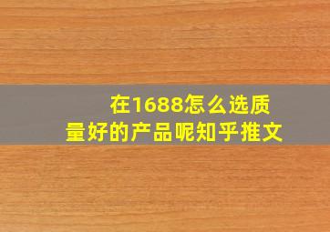 在1688怎么选质量好的产品呢知乎推文