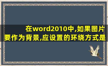 在word2010中,如果图片要作为背景,应设置的环绕方式是