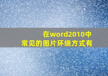 在word2010中常见的图片环绕方式有