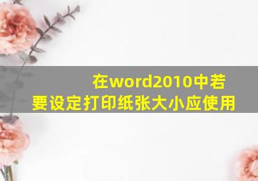 在word2010中若要设定打印纸张大小应使用