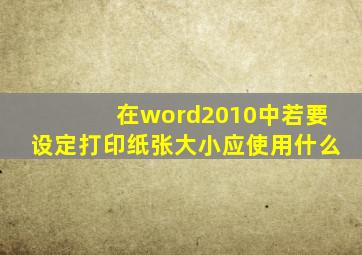 在word2010中若要设定打印纸张大小应使用什么