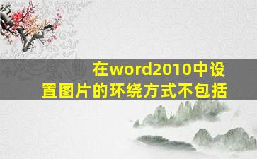 在word2010中设置图片的环绕方式不包括