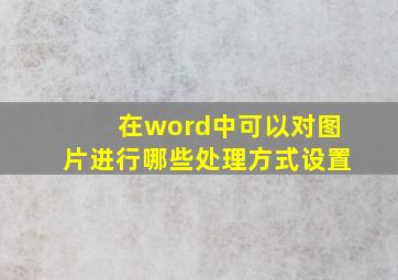 在word中可以对图片进行哪些处理方式设置