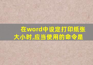 在word中设定打印纸张大小时,应当使用的命令是